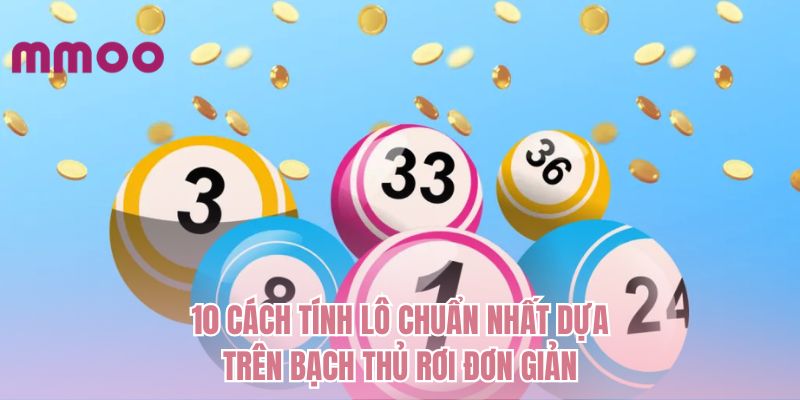10 cách tính lô chuẩn nhất dựa trên bạch thủ rơi đơn giản